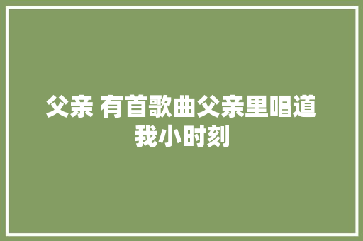 父亲 有首歌曲父亲里唱道我小时刻