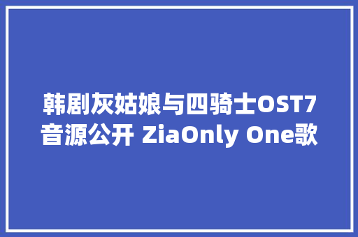 韩剧灰姑娘与四骑士OST7音源公开 ZiaOnly One歌词翻译MV试听
