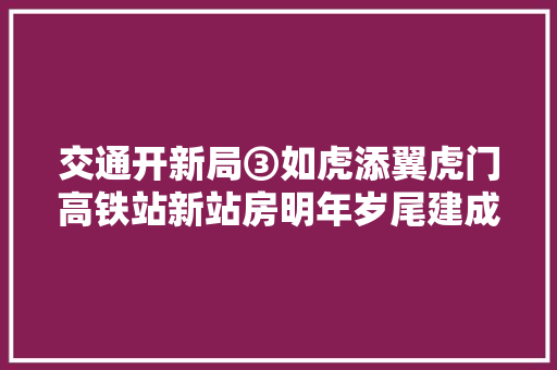 交通开新局③如虎添翼虎门高铁站新站房明年岁尾建成