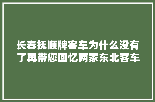 长春抚顺牌客车为什么没有了再带您回忆两家东北客车厂的历史