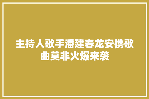 主持人歌手潘建春龙安携歌曲莫非火爆来袭