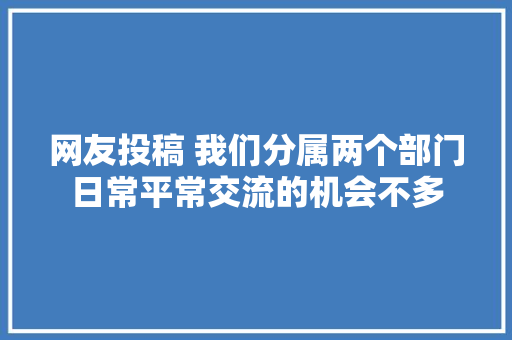 网友投稿 我们分属两个部门日常平常交流的机会不多