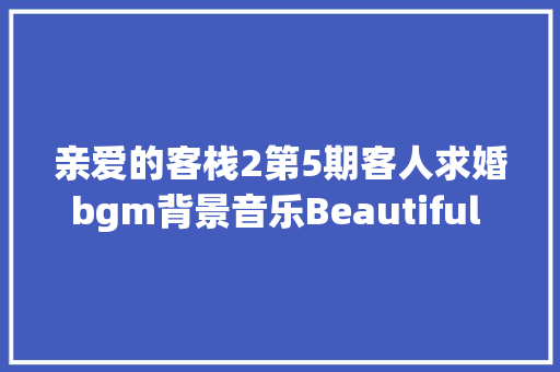 亲爱的客栈2第5期客人求婚bgm背景音乐Beautiful in White歌词