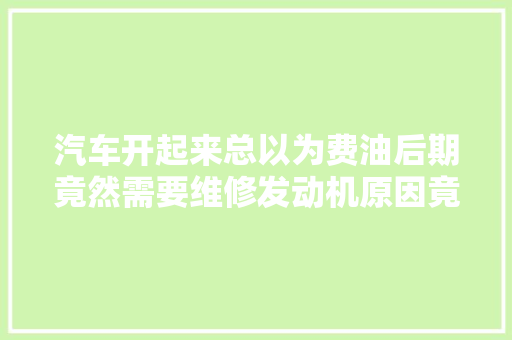 汽车开起来总以为费油后期竟然需要维修发动机原因竟然是这样