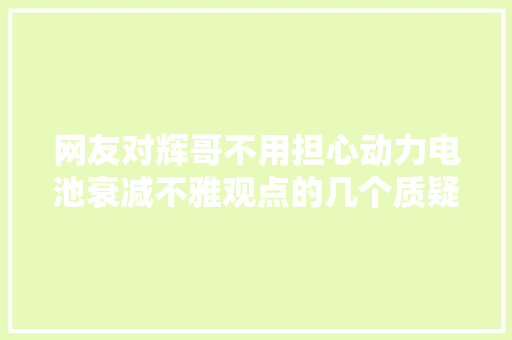 网友对辉哥不用担心动力电池衰减不雅观点的几个质疑点一路来谈论