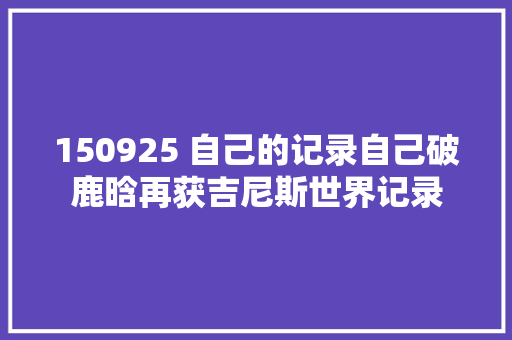 150925 自己的记录自己破鹿晗再获吉尼斯世界记录