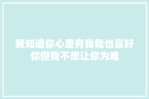 我知道你心里有我我也喜好你但我不想让你为难