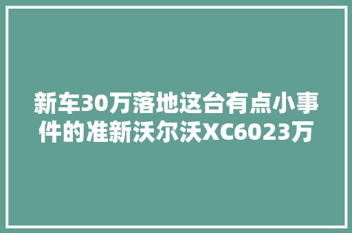 新车30万落地这台有点小事件的准新沃尔沃XC6023万能入手吗