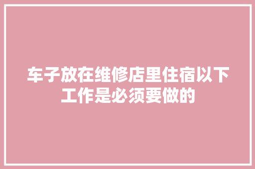 车子放在维修店里住宿以下工作是必须要做的
