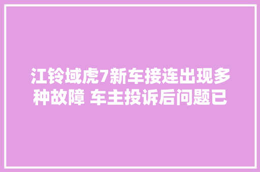江铃域虎7新车接连出现多种故障 车主投诉后问题已解决