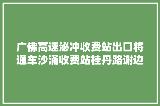 广佛高速泌冲收费站出口将通车沙涌收费站桂丹路谢边立交段将封闭施工→
