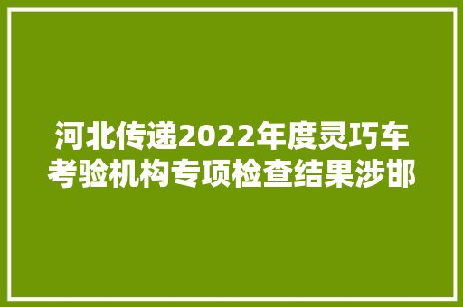 河北传递2022年度灵巧车考验机构专项检查结果涉邯郸多家灵巧车检测公司
