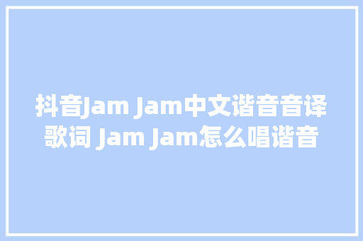 抖音Jam Jam中文谐音音译歌词 Jam Jam怎么唱谐音版本
