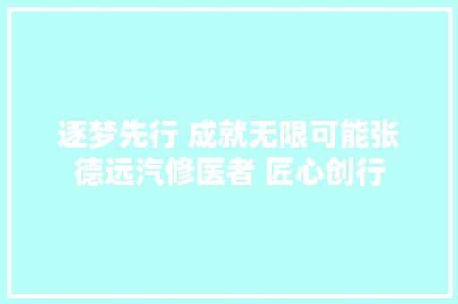 逐梦先行 成就无限可能张德远汽修医者 匠心创行
