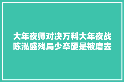 大年夜师对决万科大年夜战陈泓盛残局少卒硬是被磨去世