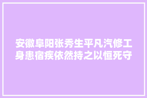 安徽阜阳张秀生平凡汽修工身患宿疾依然持之以恒死守强企梦