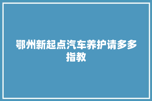 鄂州新起点汽车养护请多多指教