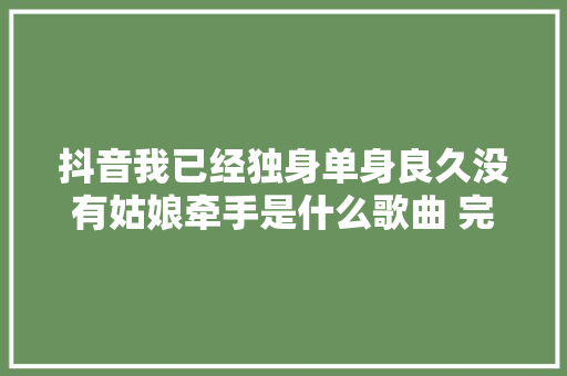 抖音我已经独身单身良久没有姑娘牵手是什么歌曲 完整歌词分享