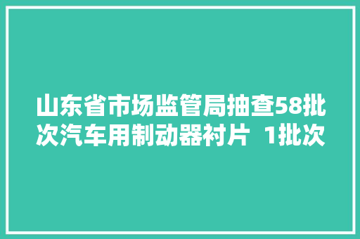 山东省市场监管局抽查58批次汽车用制动器衬片  1批次产品不合格
