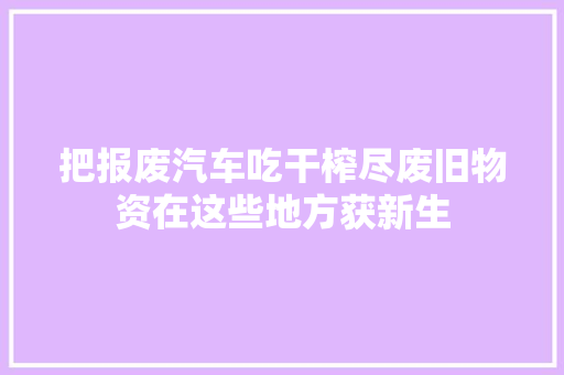 把报废汽车吃干榨尽废旧物资在这些地方获新生