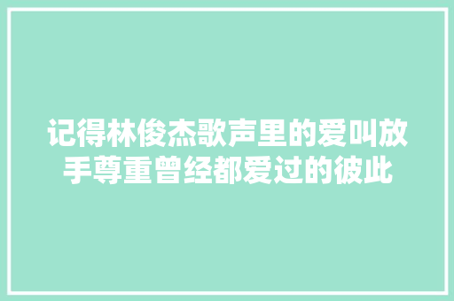 记得林俊杰歌声里的爱叫放手尊重曾经都爱过的彼此