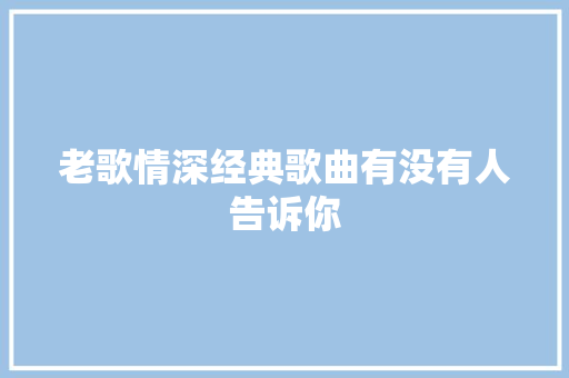 老歌情深经典歌曲有没有人告诉你