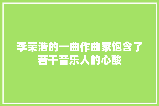 李荣浩的一曲作曲家饱含了若干音乐人的心酸