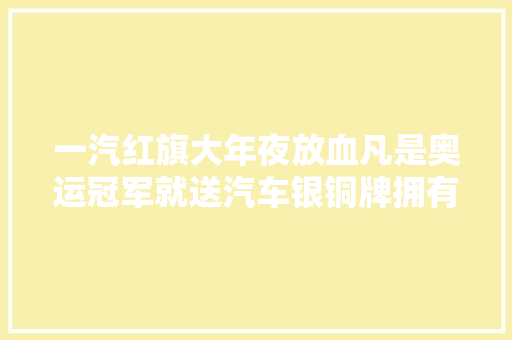 一汽红旗大年夜放血凡是奥运冠军就送汽车银铜牌拥有运用权