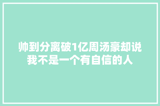 帅到分离破1亿周汤豪却说我不是一个有自信的人