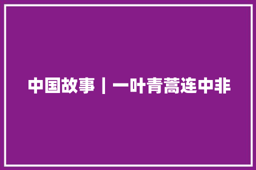 中国故事｜一叶青蒿连中非