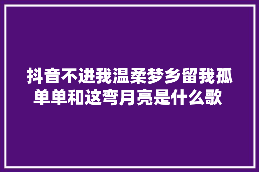 抖音不进我温柔梦乡留我孤单单和这弯月亮是什么歌 梦瘾者歌词