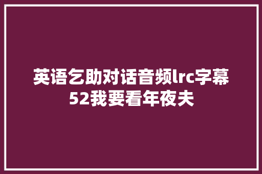 英语乞助对话音频lrc字幕52我要看年夜夫