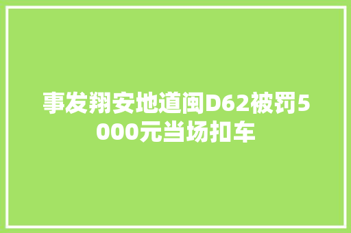 事发翔安地道闽D62被罚5000元当场扣车