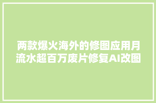两款爆火海外的修图应用月流水超百万废片修复AI改图受追捧