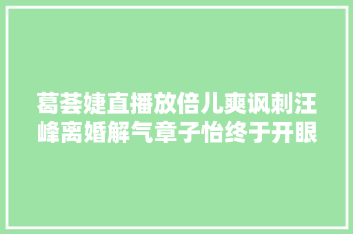 葛荟婕直播放倍儿爽讽刺汪峰离婚解气章子怡终于开眼了