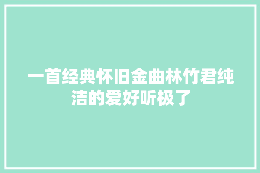 一首经典怀旧金曲林竹君纯洁的爱好听极了