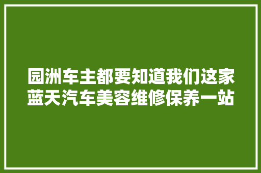 园洲车主都要知道我们这家蓝天汽车美容维修保养一站式做事