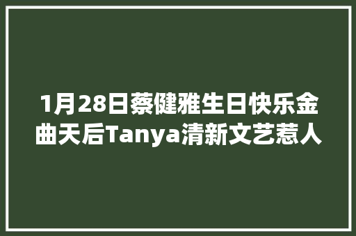 1月28日蔡健雅生日快乐金曲天后Tanya清新文艺惹人爱
