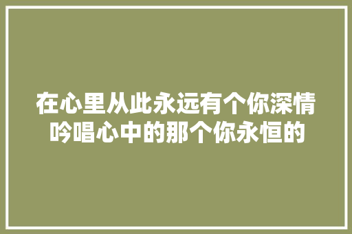 在心里从此永远有个你深情吟唱心中的那个你永恒的