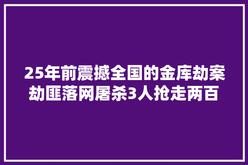 25年前震撼全国的金库劫案劫匪落网屠杀3人抢走两百余万现金