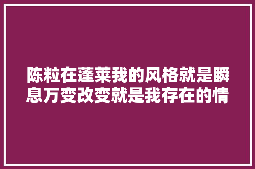 陈粒在蓬莱我的风格就是瞬息万变改变就是我存在的情由