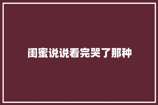 闺蜜说说看完哭了那种 知识百科