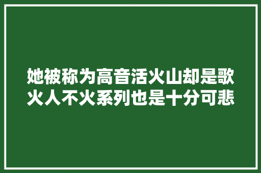 她被称为高音活火山却是歌火人不火系列也是十分可悲