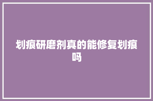 划痕研磨剂真的能修复划痕吗