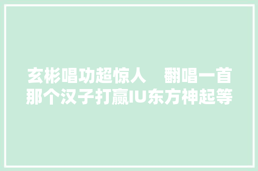 玄彬唱功超惊人　翻唱一首那个汉子打赢IU东方神起等劲敌