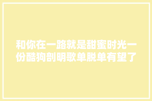 和你在一路就是甜蜜时光一份酷狗剖明歌单脱单有望了