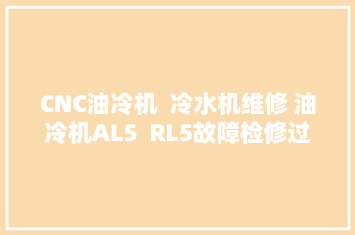 CNC油冷机  冷水机维修 油冷机AL5  RL5故障检修过程油冷机AL5