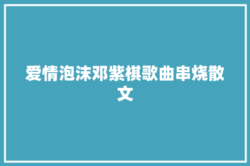 爱情泡沫邓紫棋歌曲串烧散文