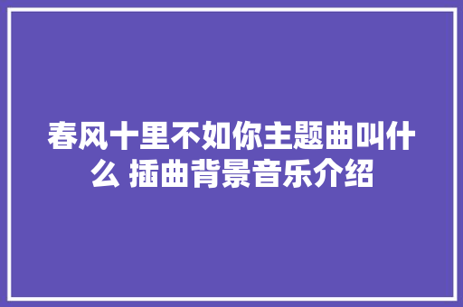春风十里不如你主题曲叫什么 插曲背景音乐介绍