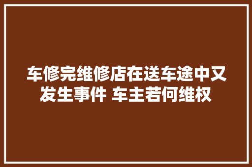 车修完维修店在送车途中又发生事件 车主若何维权